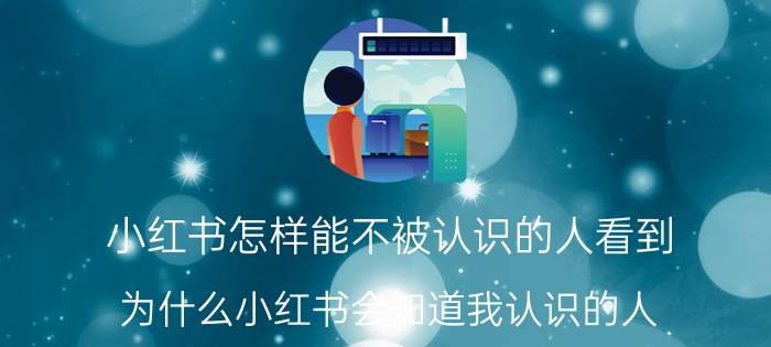 小红书怎样能不被认识的人看到 为什么小红书会知道我认识的人？